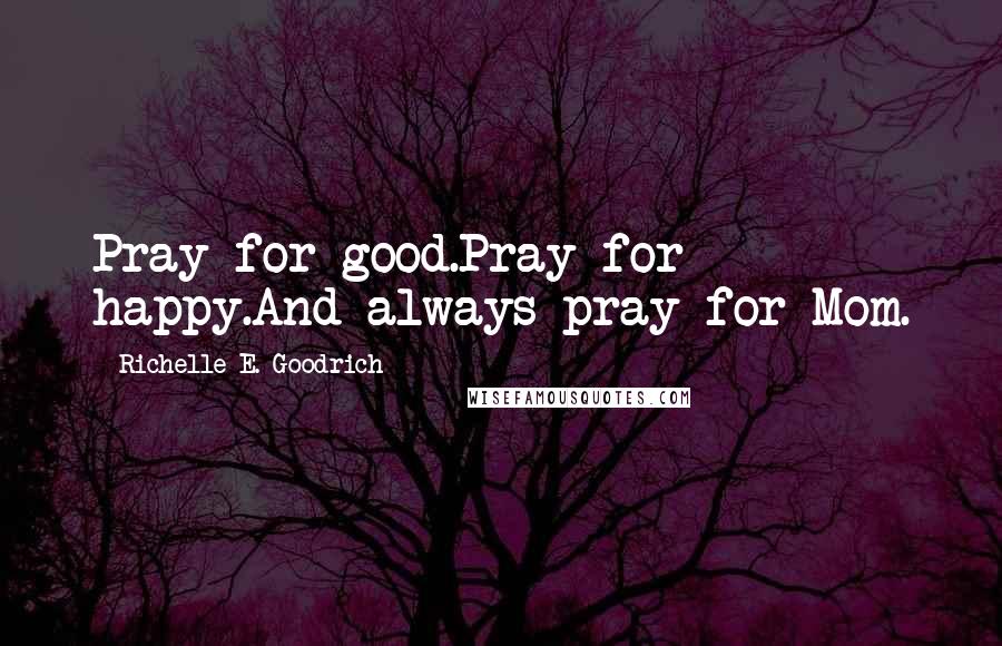 Richelle E. Goodrich Quotes: Pray for good.Pray for happy.And always pray for Mom.