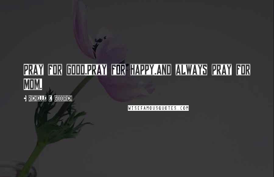 Richelle E. Goodrich Quotes: Pray for good.Pray for happy.And always pray for Mom.