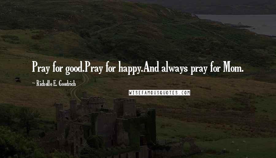 Richelle E. Goodrich Quotes: Pray for good.Pray for happy.And always pray for Mom.