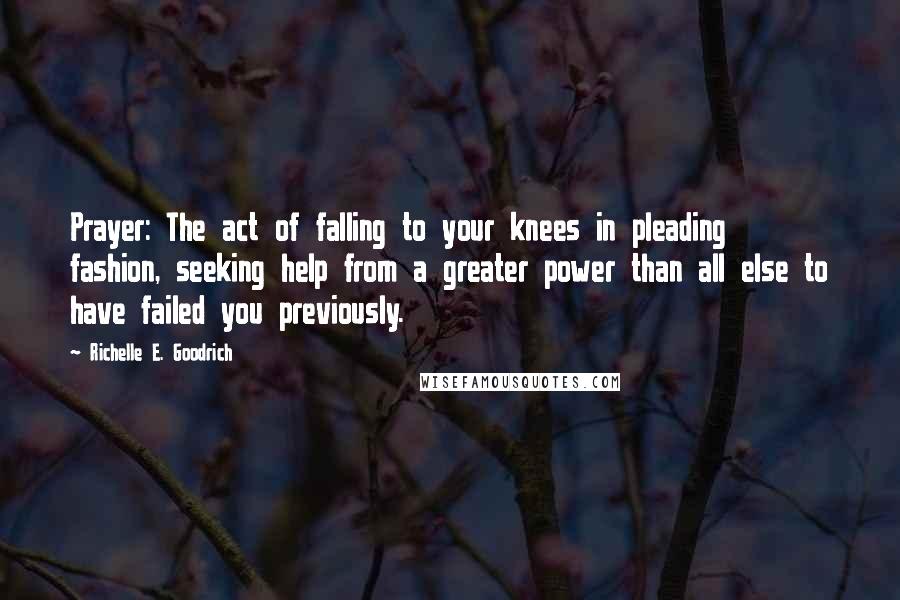 Richelle E. Goodrich Quotes: Prayer: The act of falling to your knees in pleading fashion, seeking help from a greater power than all else to have failed you previously.