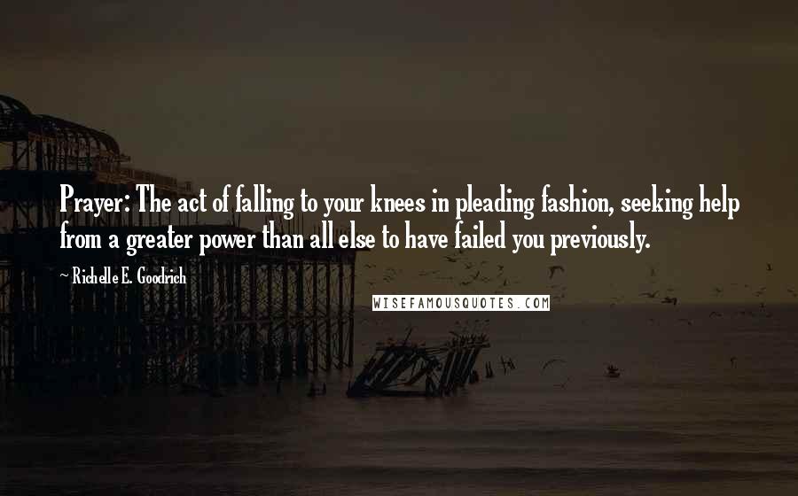 Richelle E. Goodrich Quotes: Prayer: The act of falling to your knees in pleading fashion, seeking help from a greater power than all else to have failed you previously.