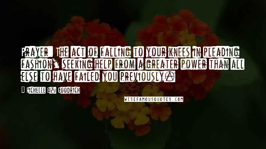 Richelle E. Goodrich Quotes: Prayer: The act of falling to your knees in pleading fashion, seeking help from a greater power than all else to have failed you previously.