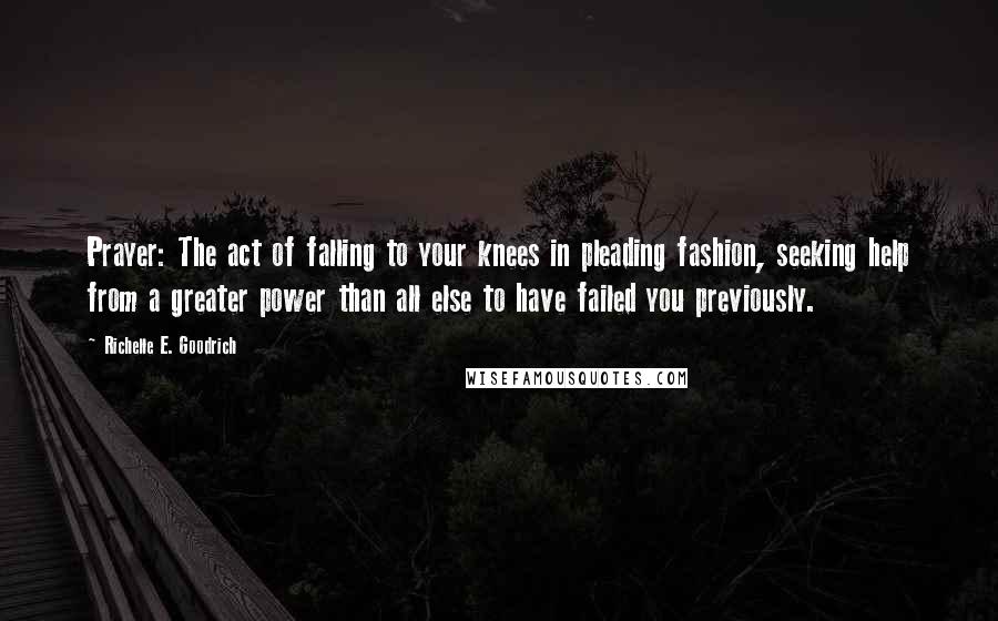 Richelle E. Goodrich Quotes: Prayer: The act of falling to your knees in pleading fashion, seeking help from a greater power than all else to have failed you previously.