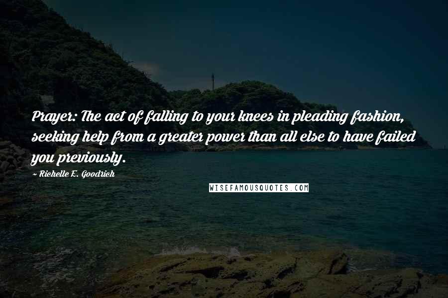 Richelle E. Goodrich Quotes: Prayer: The act of falling to your knees in pleading fashion, seeking help from a greater power than all else to have failed you previously.