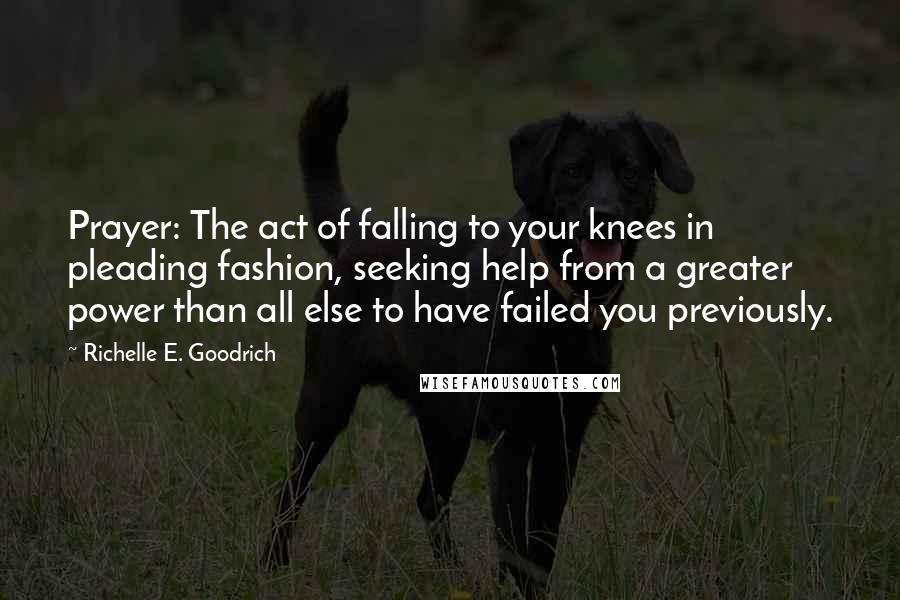 Richelle E. Goodrich Quotes: Prayer: The act of falling to your knees in pleading fashion, seeking help from a greater power than all else to have failed you previously.