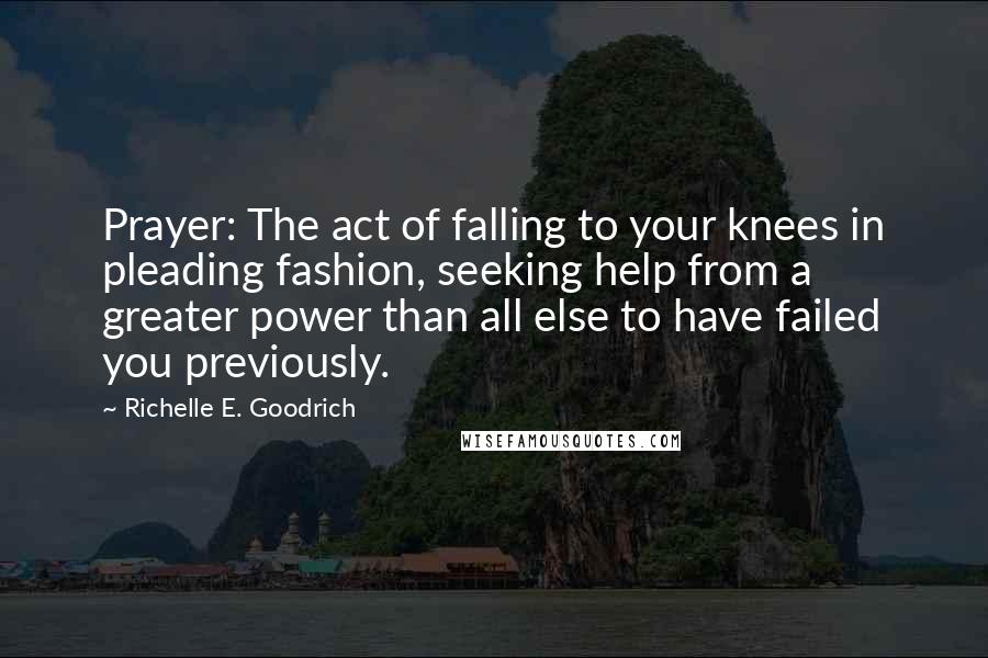 Richelle E. Goodrich Quotes: Prayer: The act of falling to your knees in pleading fashion, seeking help from a greater power than all else to have failed you previously.