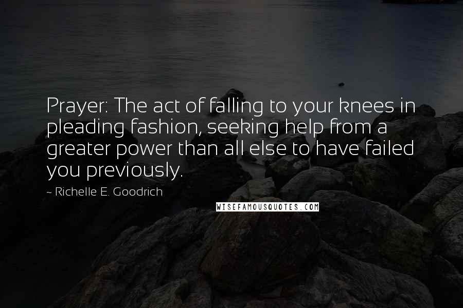 Richelle E. Goodrich Quotes: Prayer: The act of falling to your knees in pleading fashion, seeking help from a greater power than all else to have failed you previously.