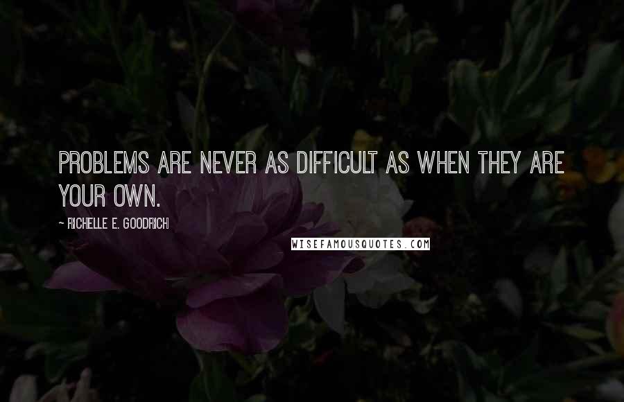 Richelle E. Goodrich Quotes: Problems are never as difficult as when they are your own.