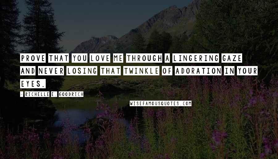 Richelle E. Goodrich Quotes: Prove that you love me through a lingering gaze and never losing that twinkle of adoration in your eyes.