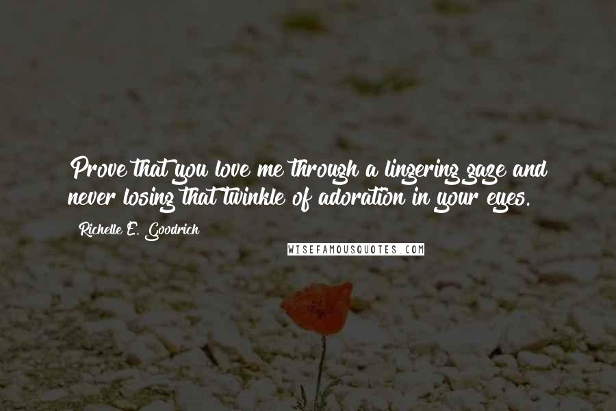 Richelle E. Goodrich Quotes: Prove that you love me through a lingering gaze and never losing that twinkle of adoration in your eyes.