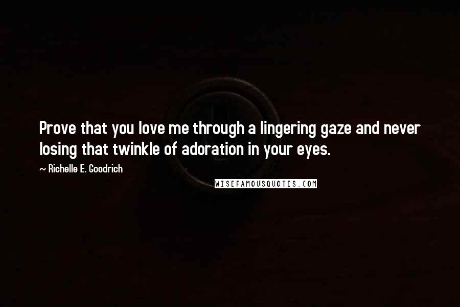 Richelle E. Goodrich Quotes: Prove that you love me through a lingering gaze and never losing that twinkle of adoration in your eyes.