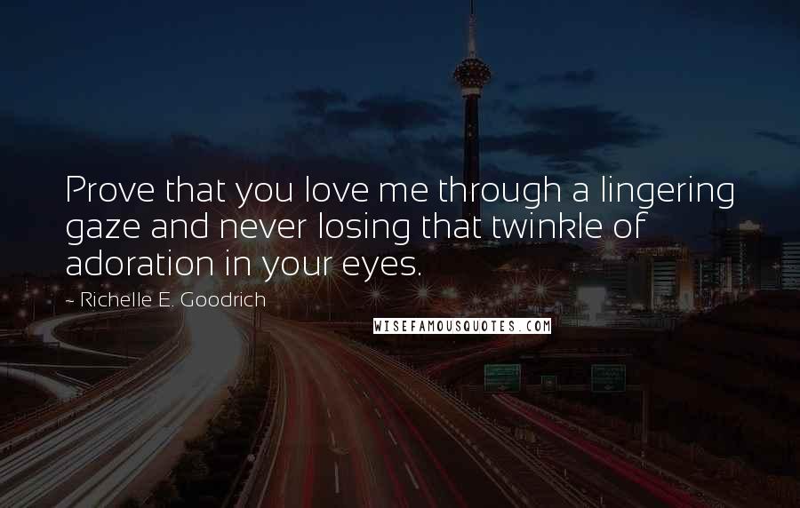 Richelle E. Goodrich Quotes: Prove that you love me through a lingering gaze and never losing that twinkle of adoration in your eyes.