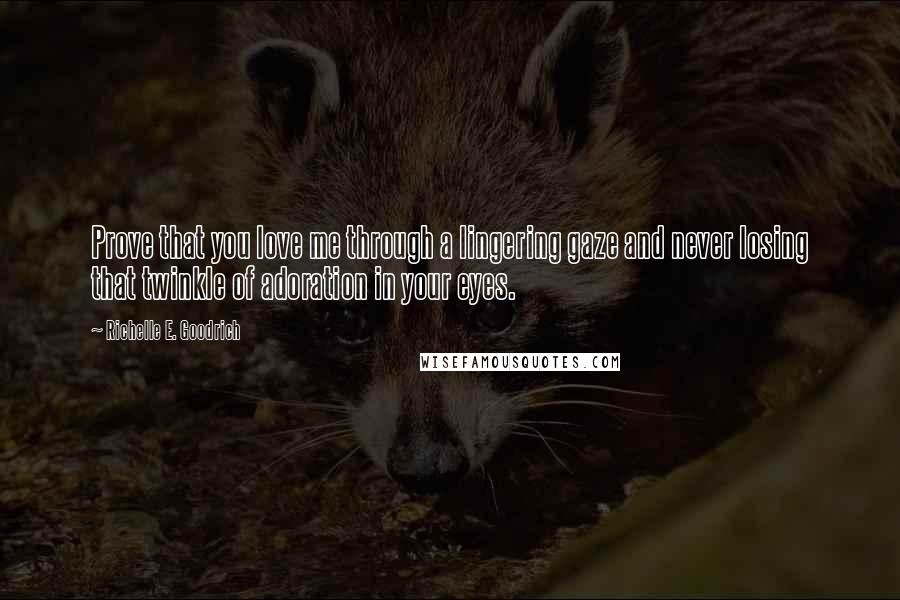 Richelle E. Goodrich Quotes: Prove that you love me through a lingering gaze and never losing that twinkle of adoration in your eyes.