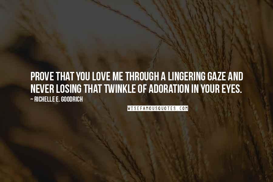 Richelle E. Goodrich Quotes: Prove that you love me through a lingering gaze and never losing that twinkle of adoration in your eyes.