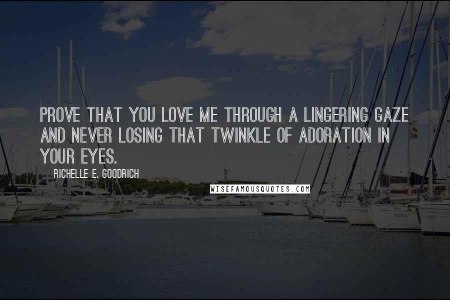 Richelle E. Goodrich Quotes: Prove that you love me through a lingering gaze and never losing that twinkle of adoration in your eyes.
