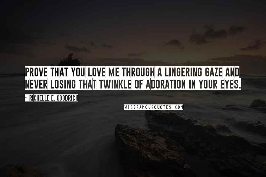 Richelle E. Goodrich Quotes: Prove that you love me through a lingering gaze and never losing that twinkle of adoration in your eyes.