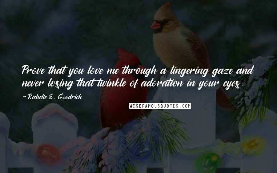Richelle E. Goodrich Quotes: Prove that you love me through a lingering gaze and never losing that twinkle of adoration in your eyes.