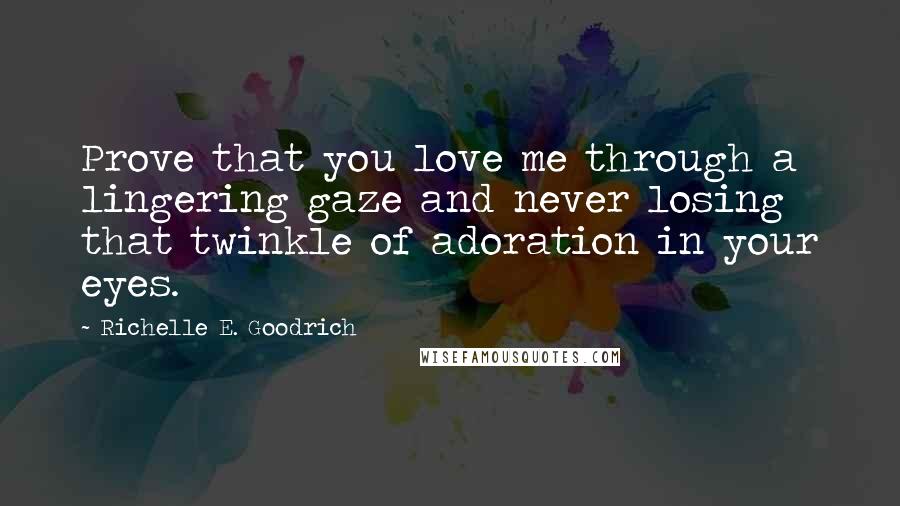 Richelle E. Goodrich Quotes: Prove that you love me through a lingering gaze and never losing that twinkle of adoration in your eyes.