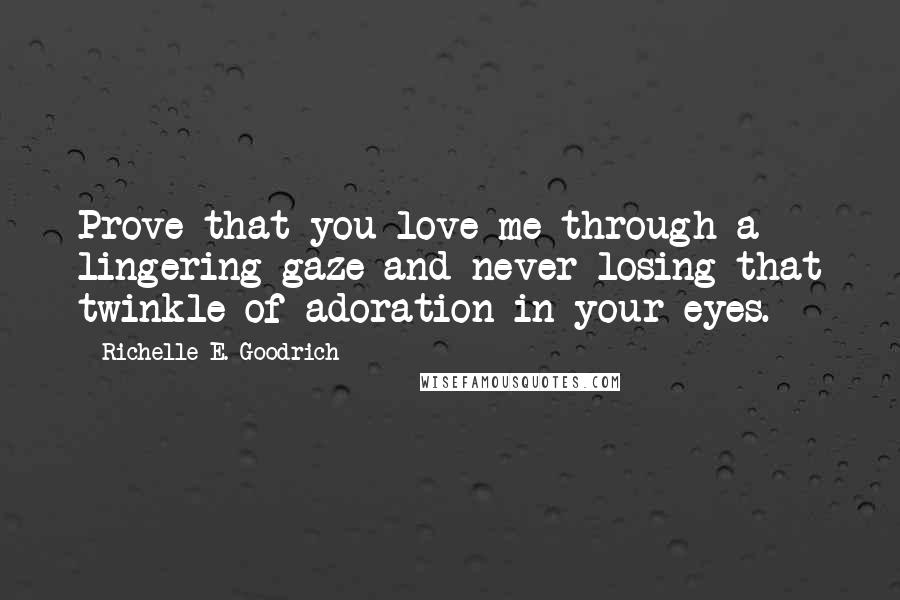 Richelle E. Goodrich Quotes: Prove that you love me through a lingering gaze and never losing that twinkle of adoration in your eyes.