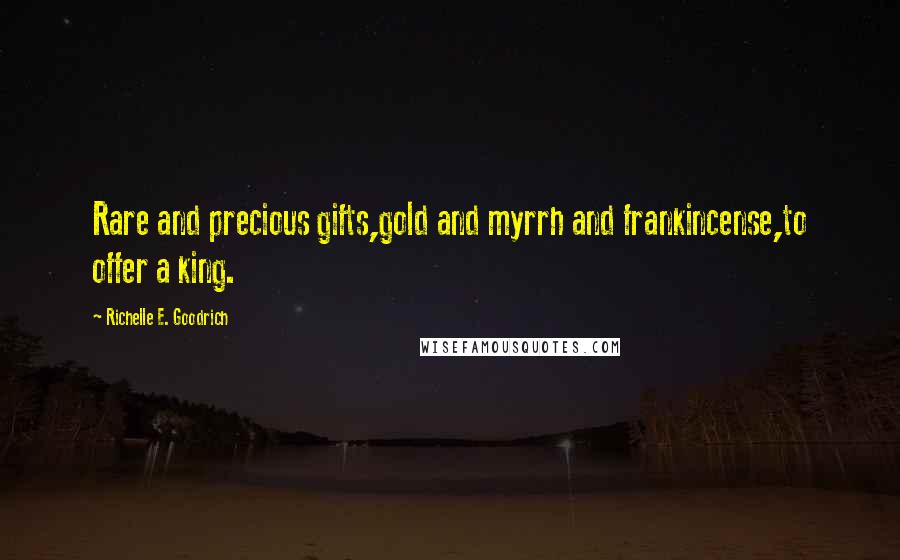 Richelle E. Goodrich Quotes: Rare and precious gifts,gold and myrrh and frankincense,to offer a king.