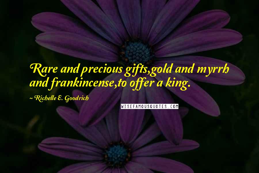 Richelle E. Goodrich Quotes: Rare and precious gifts,gold and myrrh and frankincense,to offer a king.