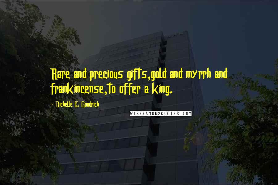 Richelle E. Goodrich Quotes: Rare and precious gifts,gold and myrrh and frankincense,to offer a king.