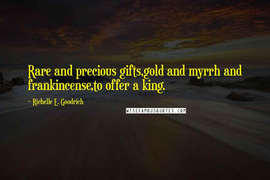 Richelle E. Goodrich Quotes: Rare and precious gifts,gold and myrrh and frankincense,to offer a king.