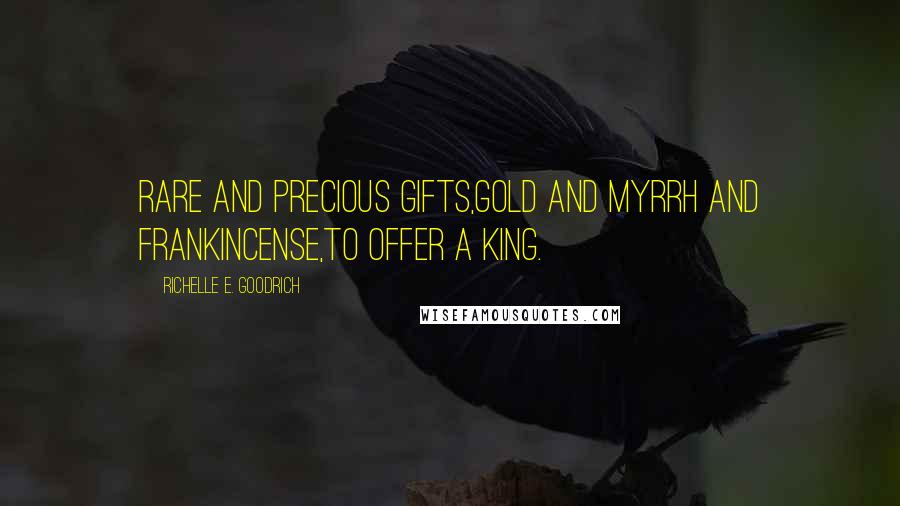 Richelle E. Goodrich Quotes: Rare and precious gifts,gold and myrrh and frankincense,to offer a king.