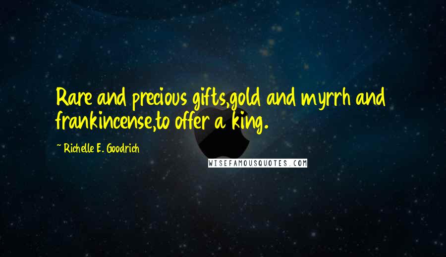 Richelle E. Goodrich Quotes: Rare and precious gifts,gold and myrrh and frankincense,to offer a king.