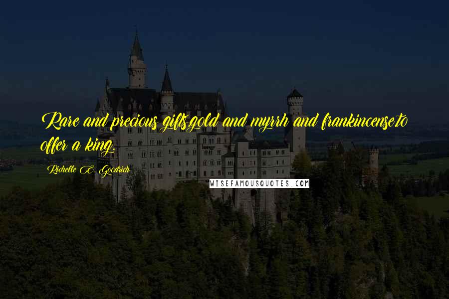 Richelle E. Goodrich Quotes: Rare and precious gifts,gold and myrrh and frankincense,to offer a king.