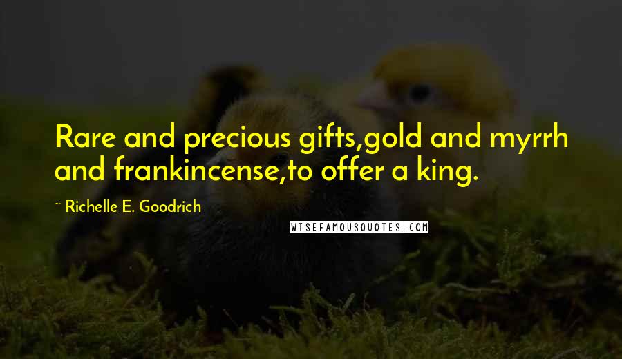 Richelle E. Goodrich Quotes: Rare and precious gifts,gold and myrrh and frankincense,to offer a king.