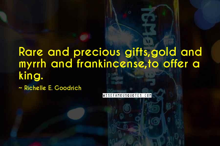 Richelle E. Goodrich Quotes: Rare and precious gifts,gold and myrrh and frankincense,to offer a king.