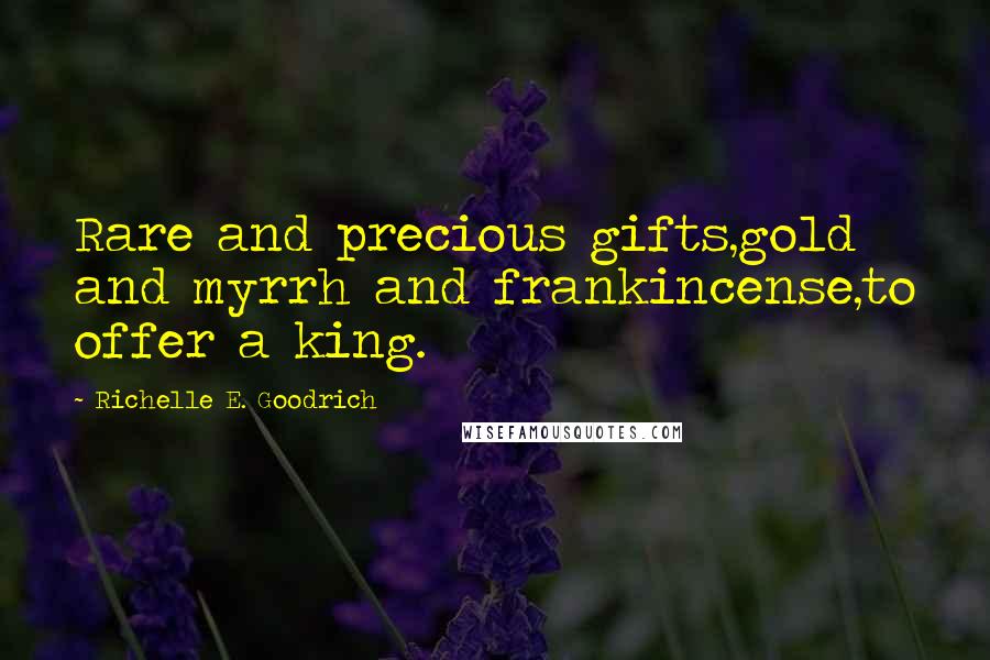 Richelle E. Goodrich Quotes: Rare and precious gifts,gold and myrrh and frankincense,to offer a king.