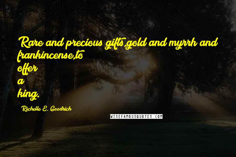 Richelle E. Goodrich Quotes: Rare and precious gifts,gold and myrrh and frankincense,to offer a king.