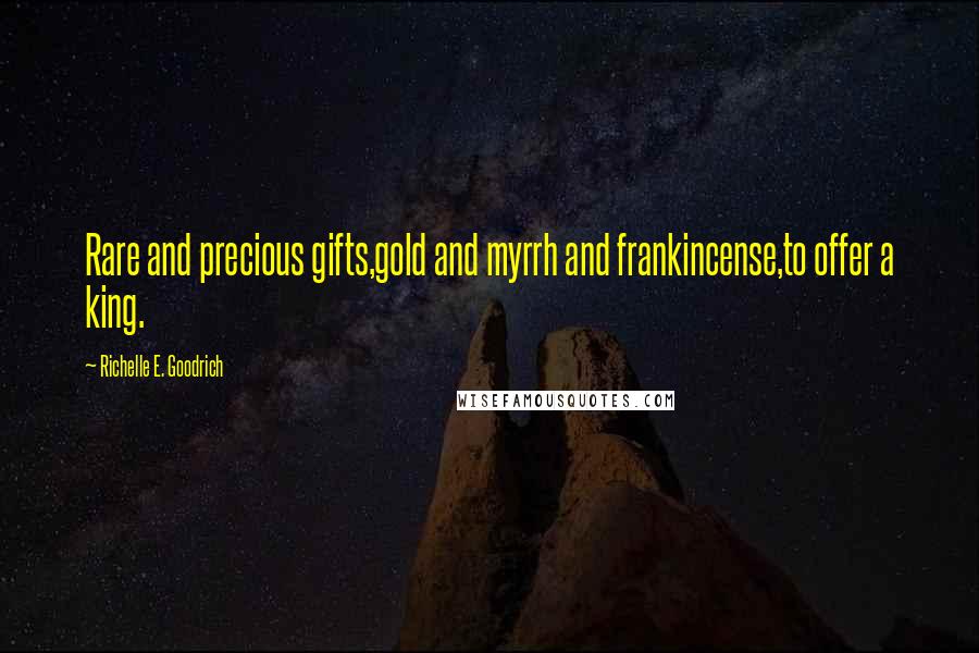 Richelle E. Goodrich Quotes: Rare and precious gifts,gold and myrrh and frankincense,to offer a king.