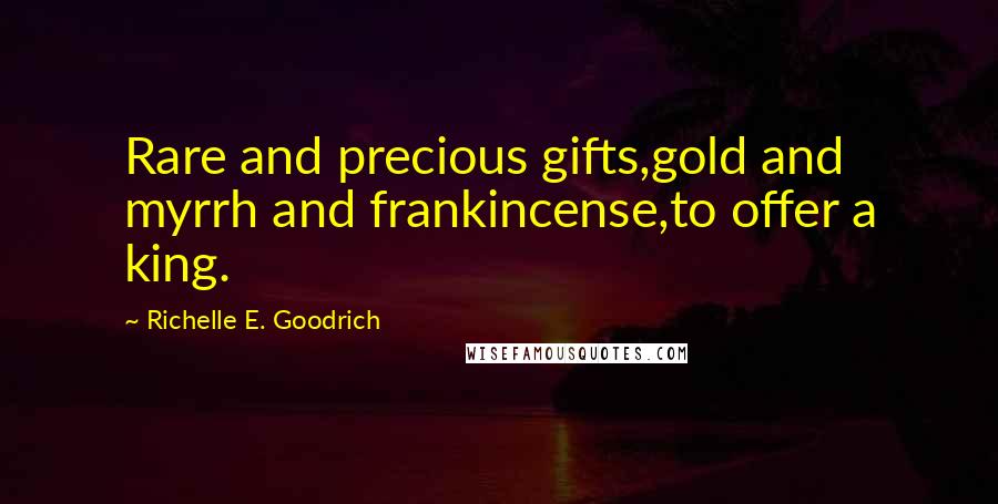 Richelle E. Goodrich Quotes: Rare and precious gifts,gold and myrrh and frankincense,to offer a king.