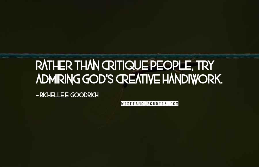 Richelle E. Goodrich Quotes: Rather than critique people, try admiring God's creative handiwork.