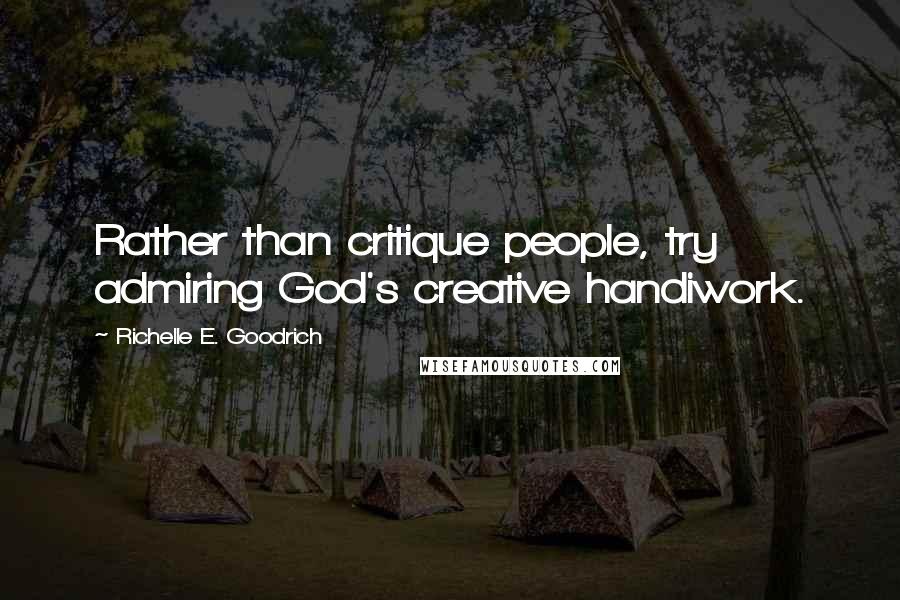 Richelle E. Goodrich Quotes: Rather than critique people, try admiring God's creative handiwork.