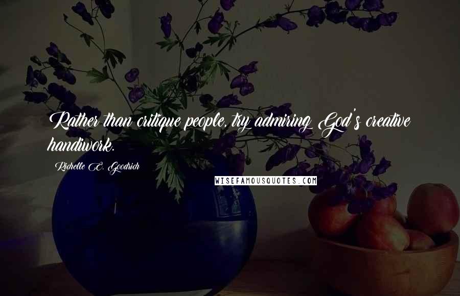 Richelle E. Goodrich Quotes: Rather than critique people, try admiring God's creative handiwork.