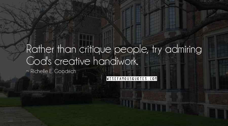 Richelle E. Goodrich Quotes: Rather than critique people, try admiring God's creative handiwork.