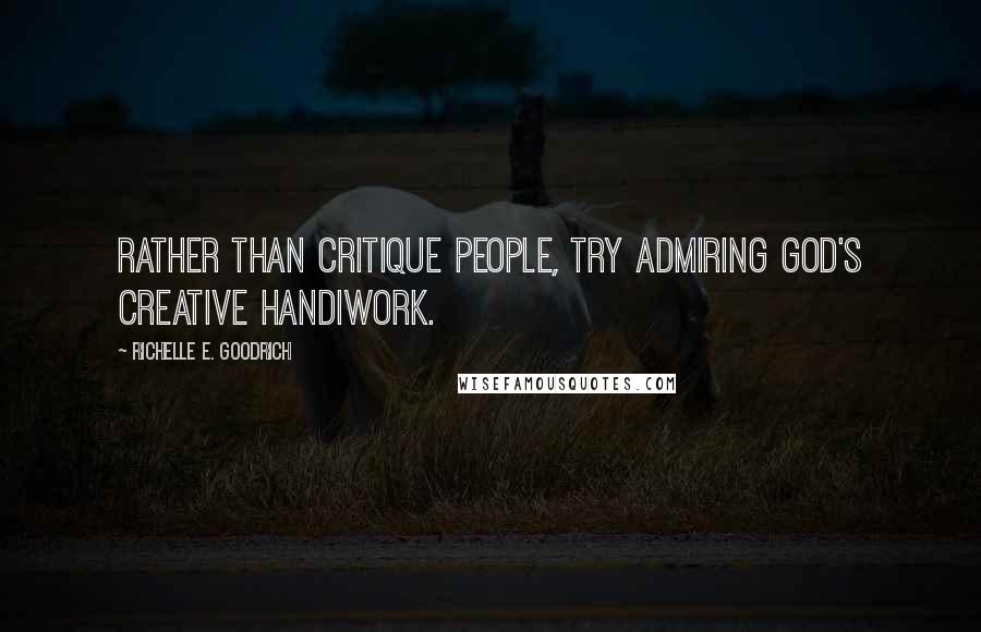 Richelle E. Goodrich Quotes: Rather than critique people, try admiring God's creative handiwork.