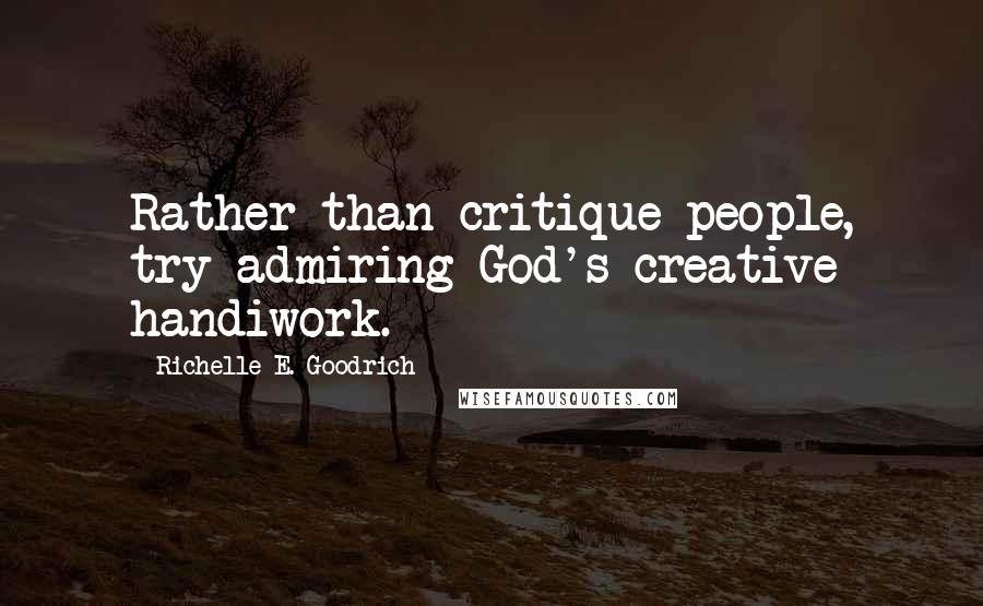 Richelle E. Goodrich Quotes: Rather than critique people, try admiring God's creative handiwork.