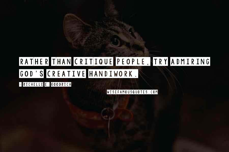 Richelle E. Goodrich Quotes: Rather than critique people, try admiring God's creative handiwork.