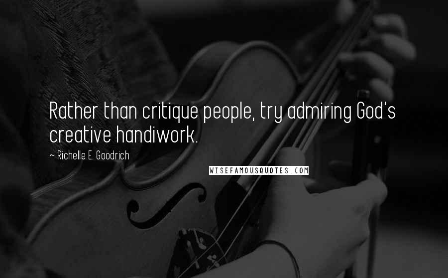 Richelle E. Goodrich Quotes: Rather than critique people, try admiring God's creative handiwork.