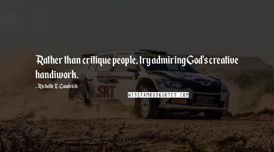 Richelle E. Goodrich Quotes: Rather than critique people, try admiring God's creative handiwork.