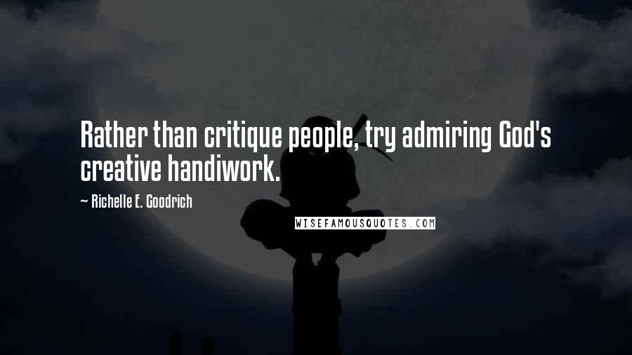 Richelle E. Goodrich Quotes: Rather than critique people, try admiring God's creative handiwork.