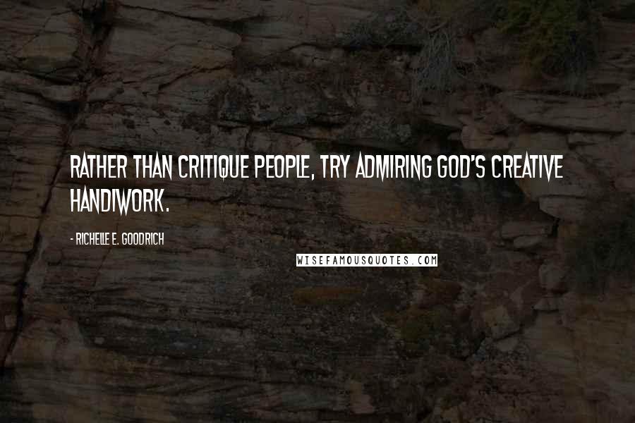 Richelle E. Goodrich Quotes: Rather than critique people, try admiring God's creative handiwork.