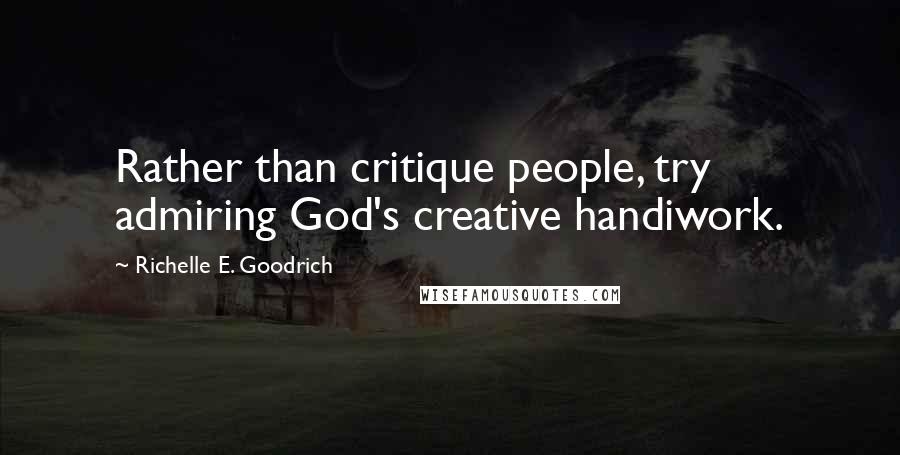 Richelle E. Goodrich Quotes: Rather than critique people, try admiring God's creative handiwork.