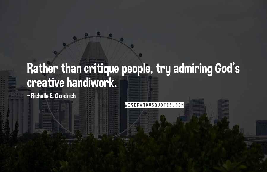 Richelle E. Goodrich Quotes: Rather than critique people, try admiring God's creative handiwork.