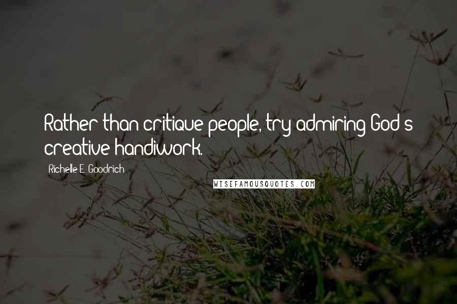 Richelle E. Goodrich Quotes: Rather than critique people, try admiring God's creative handiwork.